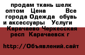 продам ткань шелк оптом › Цена ­ 310 - Все города Одежда, обувь и аксессуары » Услуги   . Карачаево-Черкесская респ.,Карачаевск г.